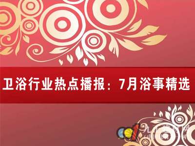 卫浴行业热点播报：7月浴事精选