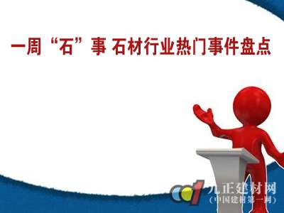 一周“石”事 石材行业热门事件盘点