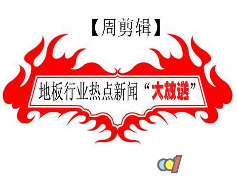 【周剪辑】：地板行业热点新闻“大放送”